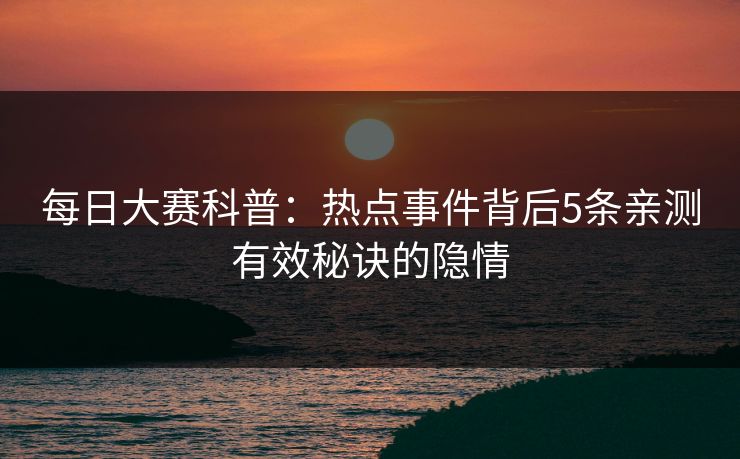 每日大赛科普:热点事件背后5条亲测有效秘诀的隐情 每日大赛科普:热点事件背后5条亲测有效秘诀的隐情