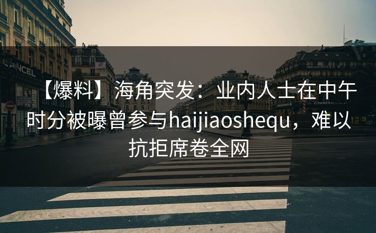 【爆料】海角突发:业内人士在中午时分被曝曾参与haijiaoshequ,难以抗拒席卷全网 【爆料】海角突发:业内人士在中午时分被曝曾参与haijiaoshequ,难以抗拒席卷全网