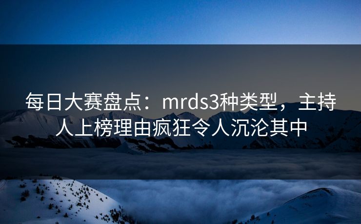 每日大赛盘点:mrds3种类型,主持人上榜理由疯狂令人沉沦其中 每日大赛盘点:mrds3种类型,主持人上榜理由疯狂令人沉沦其中