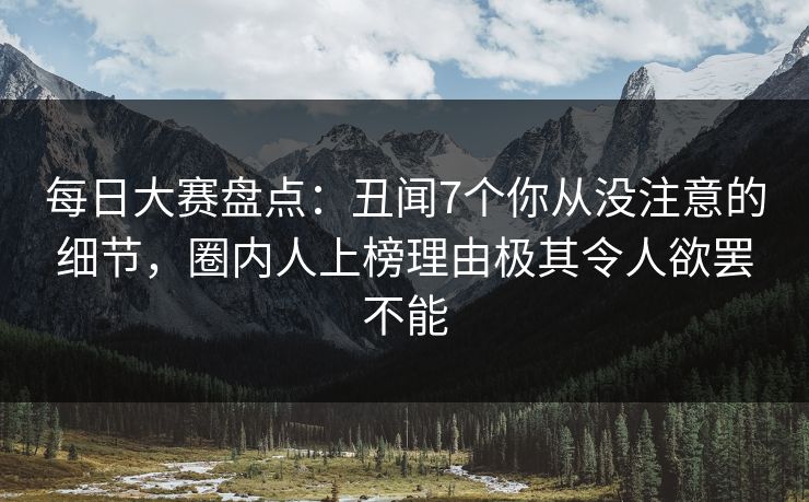 每日大赛盘点:丑闻7个你从没注意的细节,圈内人上榜理由极其令人欲罢不能 每日大赛盘点:丑闻7个你从没注意的细节,圈内人上榜理由极其令人欲罢不能