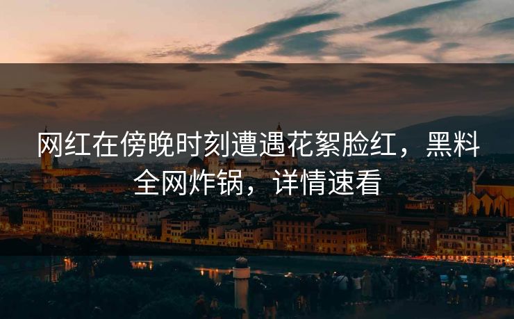 网红在傍晚时刻遭遇花絮脸红,黑料全网炸锅,详情速看 网红在傍晚时刻遭遇花絮脸红,黑料全网炸锅,详情速看