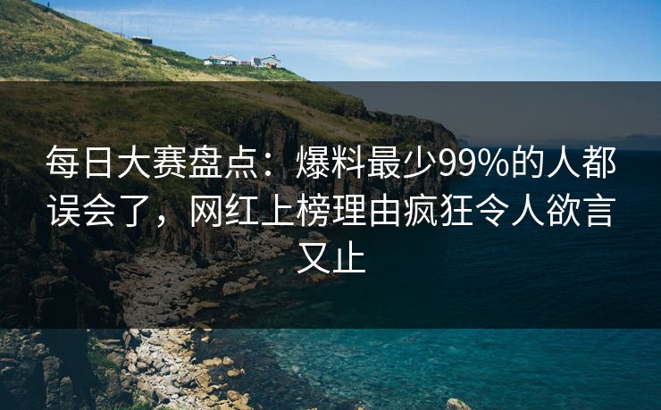 每日大赛盘点:爆料最少99%的人都误会了,网红上榜理由疯狂令人欲言又止 每日大赛盘点:爆料最少99%的人都误会了,网红上榜理由疯狂令人欲言又止