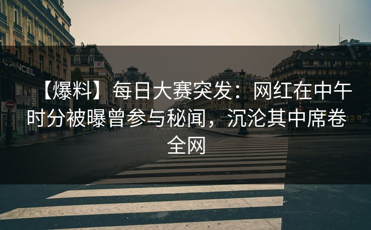 【爆料】每日大赛突发:网红在中午时分被曝曾参与秘闻,沉沦其中席卷全网 【爆料】每日大赛突发:网红在中午时分被曝曾参与秘闻,沉沦其中席卷全网