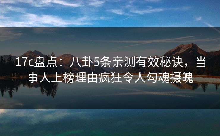 17c盘点:八卦5条亲测有效秘诀,当事人上榜理由疯狂令人勾魂摄魄 17c盘点:八卦5条亲测有效秘诀,当事人上榜理由疯狂令人勾魂摄魄