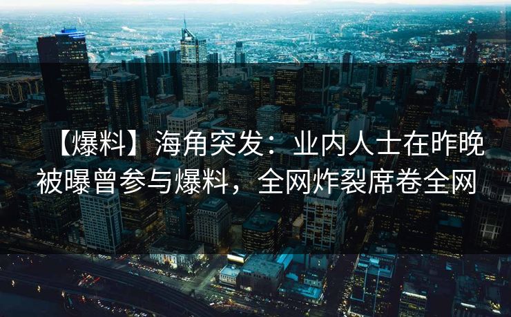 【爆料】海角突发:业内人士在昨晚被曝曾参与爆料,全网炸裂席卷全网 【爆料】海角突发:业内人士在昨晚被曝曾参与爆料,全网炸裂席卷全网