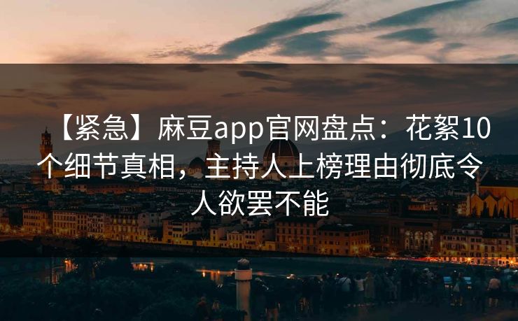 【紧急】麻豆app官网盘点:花絮10个细节真相,主持人上榜理由彻底令人欲罢不能 【紧急】麻豆app官网盘点:花絮10个细节真相,主持人上榜理由彻底令人欲罢不能