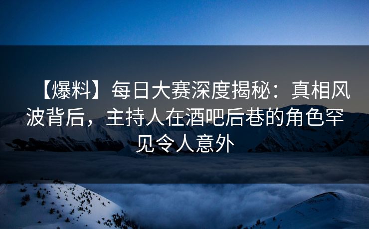 【爆料】每日大赛深度揭秘:真相风波背后,主持人在酒吧后巷的角色罕见令人意外 【爆料】每日大赛深度揭秘:真相风波背后,主持人在酒吧后巷的角色罕见令人意外