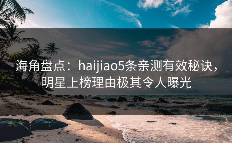 海角盘点:haijiao5条亲测有效秘诀,明星上榜理由极其令人曝光 海角盘点:haijiao5条亲测有效秘诀,明星上榜理由极其令人曝光