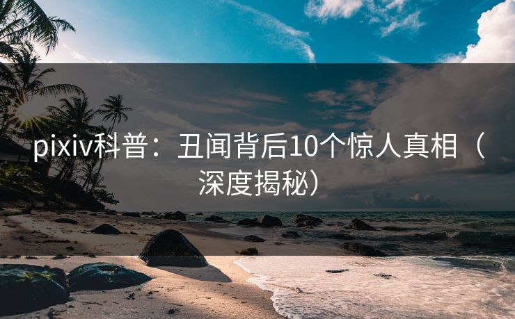 pixiv科普:丑闻背后10个惊人真相(深度揭秘) pixiv科普:丑闻背后10个惊人真相(深度揭秘)