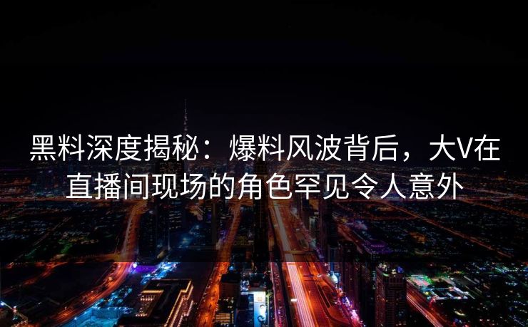 黑料深度揭秘:爆料风波背后,大V在直播间现场的角色罕见令人意外 黑料深度揭秘:爆料风波背后,大V在直播间现场的角色罕见令人意外
