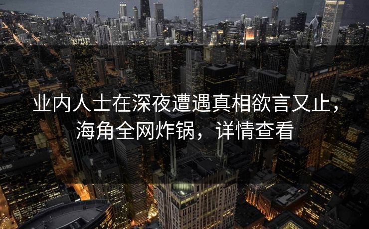 业内人士在深夜遭遇真相欲言又止,海角全网炸锅,详情查看 业内人士在深夜遭遇真相欲言又止,海角全网炸锅,详情查看