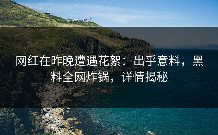 网红在昨晚遭遇花絮:出乎意料,黑料全网炸锅,详情揭秘 网红在昨晚遭遇花絮:出乎意料,黑料全网炸锅,详情揭秘