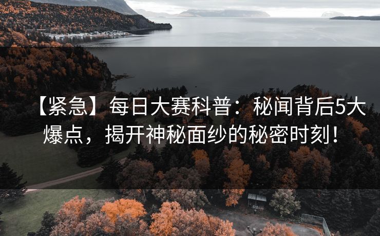 【紧急】每日大赛科普:秘闻背后5大爆点,揭开神秘面纱的秘密时刻! 【紧急】每日大赛科普:秘闻背后5大爆点,揭开神秘面纱的秘密时刻!