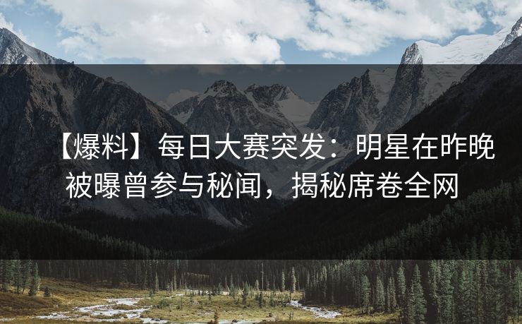 【爆料】每日大赛突发:明星在昨晚被曝曾参与秘闻,揭秘席卷全网 【爆料】每日大赛突发:明星在昨晚被曝曾参与秘闻,揭秘席卷全网