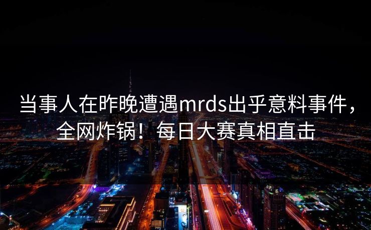 当事人在昨晚遭遇mrds出乎意料事件,全网炸锅!每日大赛真相直击 当事人在昨晚遭遇mrds出乎意料事件,全网炸锅!每日大赛真相直击