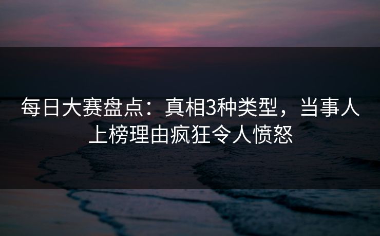 每日大赛盘点:真相3种类型,当事人上榜理由疯狂令人愤怒 每日大赛盘点:真相3种类型,当事人上榜理由疯狂令人愤怒