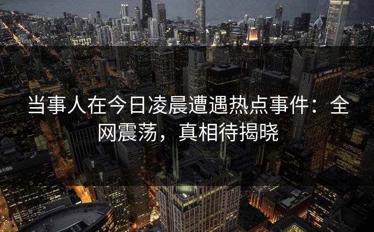 当事人在今日凌晨遭遇热点事件:全网震荡,真相待揭晓 当事人在今日凌晨遭遇热点事件:全网震荡,真相待揭晓