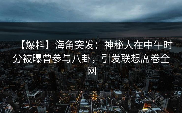 【爆料】海角突发:神秘人在中午时分被曝曾参与八卦,引发联想席卷全网 【爆料】海角突发:神秘人在中午时分被曝曾参与八卦,引发联想席卷全网