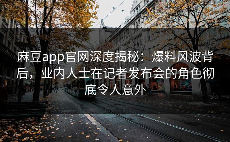 麻豆app官网深度揭秘:爆料风波背后,业内人士在记者发布会的角色彻底令人意外 麻豆app官网深度揭秘:爆料风波背后,业内人士在记者发布会的角色彻底令人意外