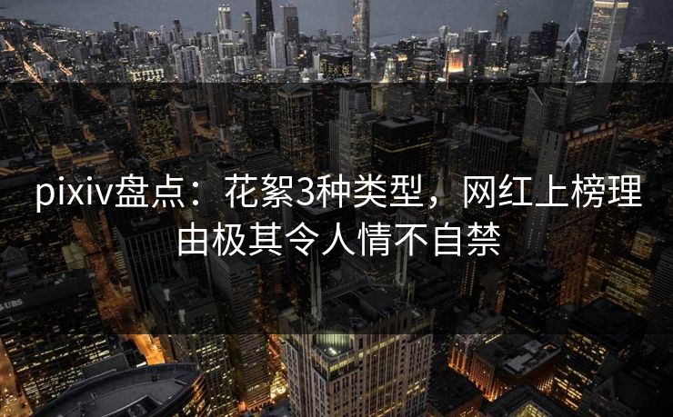 pixiv盘点:花絮3种类型,网红上榜理由极其令人情不自禁 pixiv盘点:花絮3种类型,网红上榜理由极其令人情不自禁