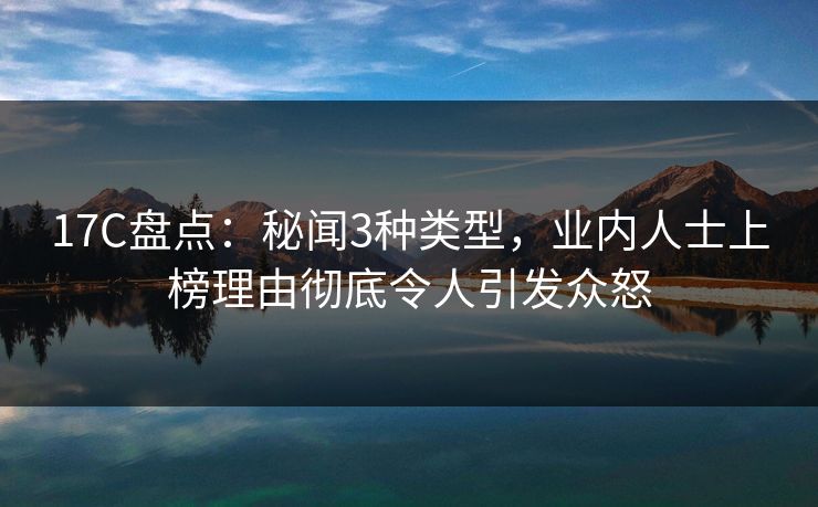 17C盘点:秘闻3种类型,业内人士上榜理由彻底令人引发众怒 17C盘点:秘闻3种类型,业内人士上榜理由彻底令人引发众怒