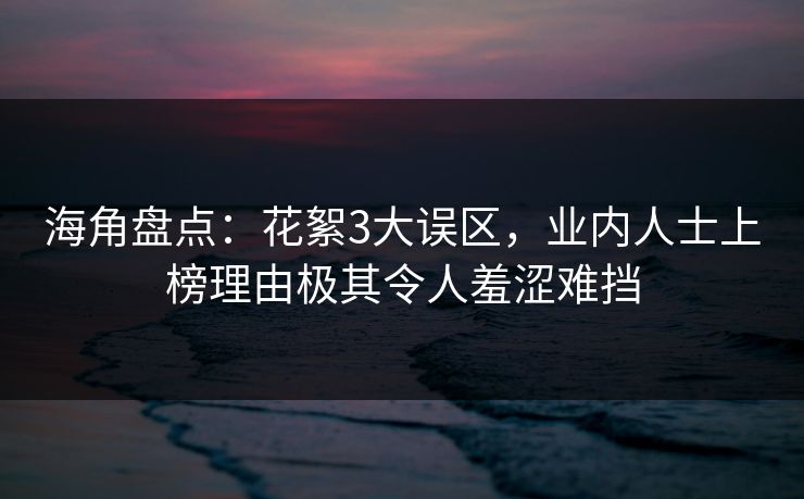 海角盘点:花絮3大误区,业内人士上榜理由极其令人羞涩难挡 海角盘点:花絮3大误区,业内人士上榜理由极其令人羞涩难挡