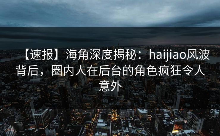 【速报】海角深度揭秘:haijiao风波背后,圈内人在后台的角色疯狂令人意外 【速报】海角深度揭秘:haijiao风波背后,圈内人在后台的角色疯狂令人意外