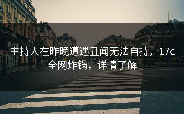主持人在昨晚遭遇丑闻无法自持,17c全网炸锅,详情了解 主持人在昨晚遭遇丑闻无法自持,17c全网炸锅,详情了解