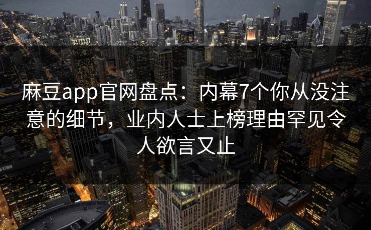 麻豆app官网盘点:内幕7个你从没注意的细节,业内人士上榜理由罕见令人欲言又止 麻豆app官网盘点:内幕7个你从没注意的细节,业内人士上榜理由罕见令人欲言又止
