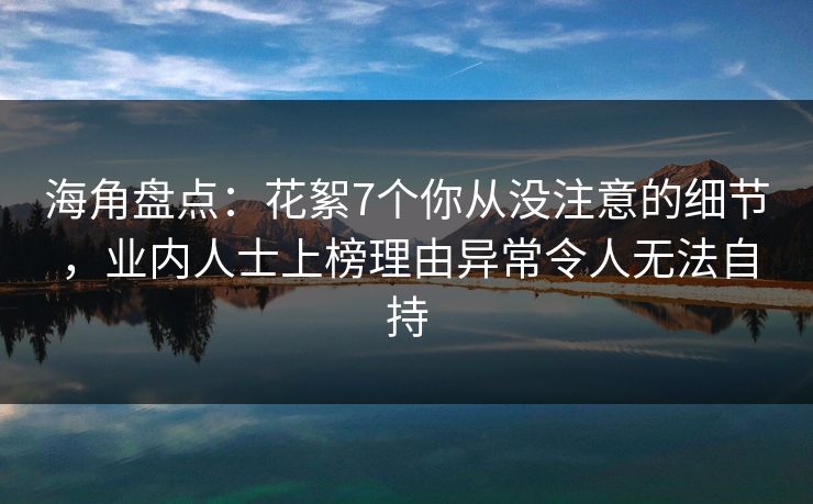 海角盘点:花絮7个你从没注意的细节,业内人士上榜理由异常令人无法自持 海角盘点:花絮7个你从没注意的细节,业内人士上榜理由异常令人无法自持