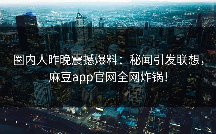 圈内人昨晚震撼爆料:秘闻引发联想,麻豆app官网全网炸锅! 圈内人昨晚震撼爆料:秘闻引发联想,麻豆app官网全网炸锅!