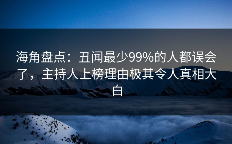 海角盘点:丑闻最少99%的人都误会了,主持人上榜理由极其令人真相大白 海角盘点:丑闻最少99%的人都误会了,主持人上榜理由极其令人真相大白