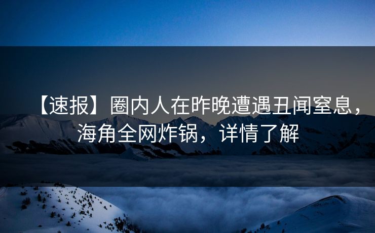 【速报】圈内人在昨晚遭遇丑闻窒息,海角全网炸锅,详情了解 【速报】圈内人在昨晚遭遇丑闻窒息,海角全网炸锅,详情了解