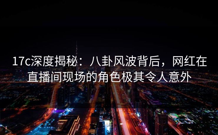17c深度揭秘:八卦风波背后,网红在直播间现场的角色极其令人意外 17c深度揭秘:八卦风波背后,网红在直播间现场的角色极其令人意外
