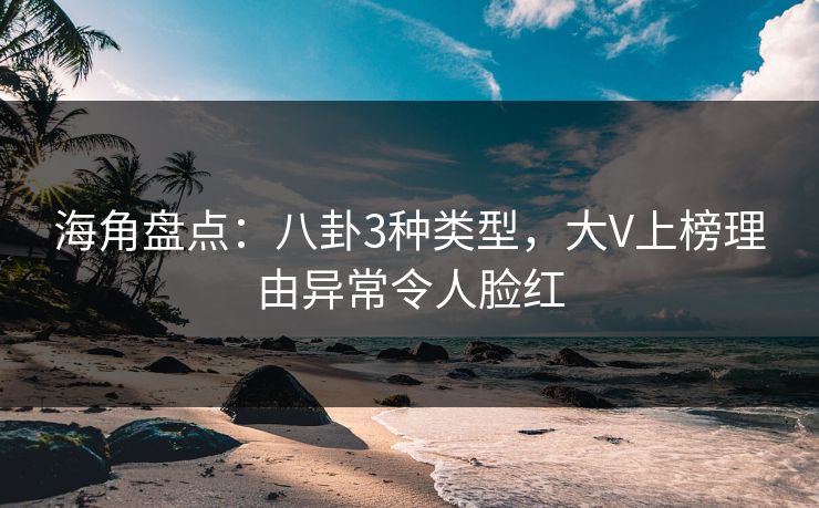 海角盘点:八卦3种类型,大V上榜理由异常令人脸红 海角盘点:八卦3种类型,大V上榜理由异常令人脸红