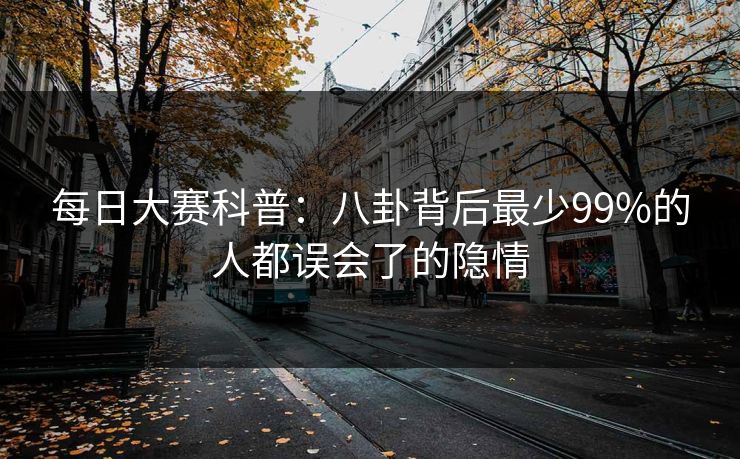 每日大赛科普:八卦背后最少99%的人都误会了的隐情 每日大赛科普:八卦背后最少99%的人都误会了的隐情