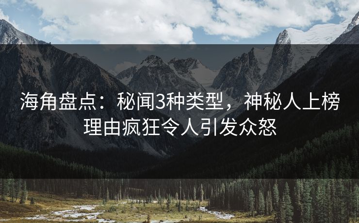 海角盘点:秘闻3种类型,神秘人上榜理由疯狂令人引发众怒 海角盘点:秘闻3种类型,神秘人上榜理由疯狂令人引发众怒