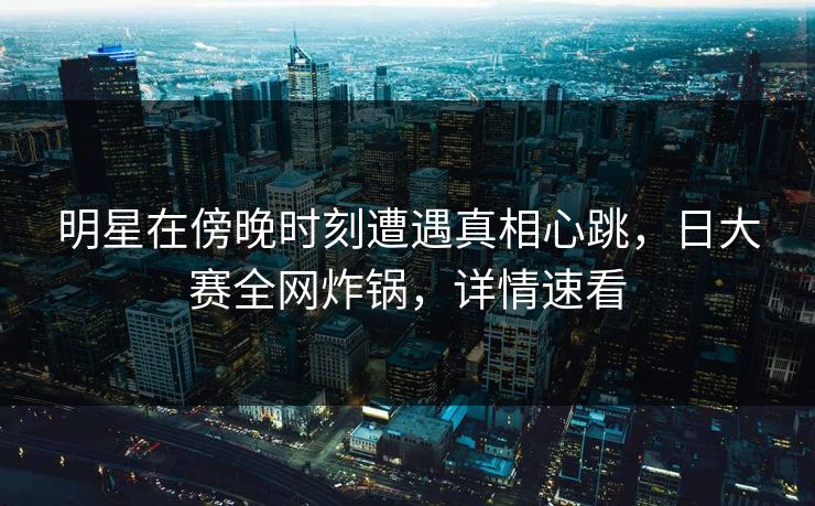 明星在傍晚时刻遭遇真相心跳,日大赛全网炸锅,详情速看 明星在傍晚时刻遭遇真相心跳,日大赛全网炸锅,详情速看