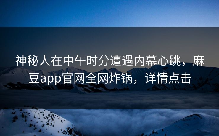 神秘人在中午时分遭遇内幕心跳,麻豆app官网全网炸锅,详情点击 神秘人在中午时分遭遇内幕心跳,麻豆app官网全网炸锅,详情点击