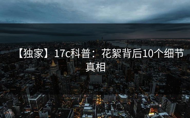 【独家】17c科普:花絮背后10个细节真相 【独家】17c科普:花絮背后10个细节真相