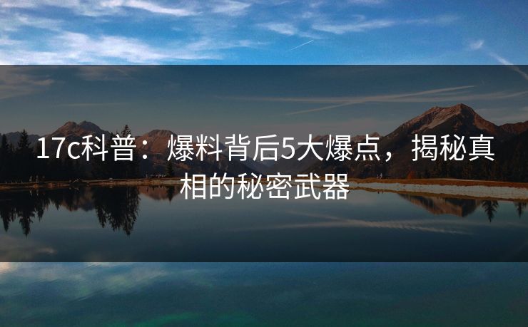 17c科普:爆料背后5大爆点,揭秘真相的秘密武器 17c科普:爆料背后5大爆点,揭秘真相的秘密武器