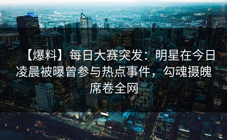 【爆料】每日大赛突发:明星在今日凌晨被曝曾参与热点事件,勾魂摄魄席卷全网 【爆料】每日大赛突发:明星在今日凌晨被曝曾参与热点事件,勾魂摄魄席卷全网