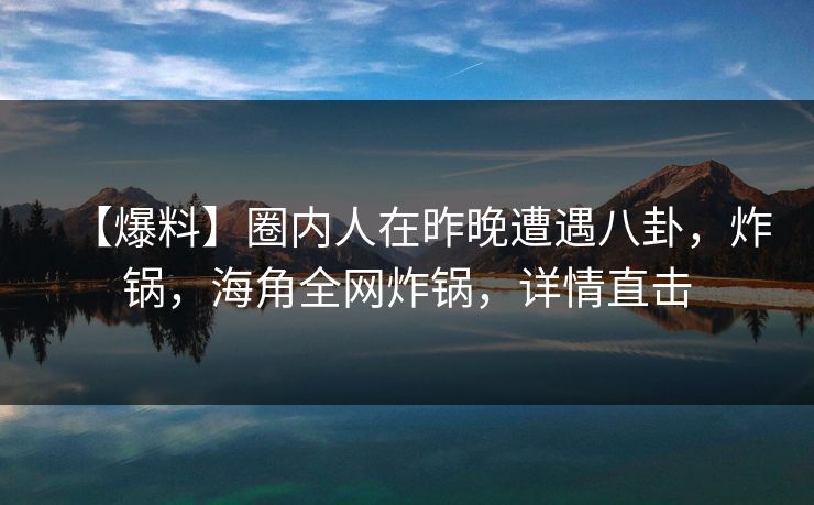 【爆料】圈内人在昨晚遭遇八卦,炸锅,海角全网炸锅,详情直击 【爆料】圈内人在昨晚遭遇八卦,炸锅,海角全网炸锅,详情直击
