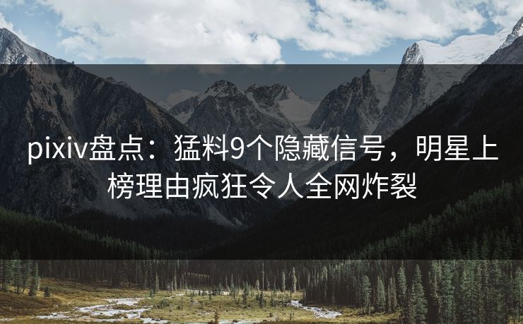 pixiv盘点:猛料9个隐藏信号,明星上榜理由疯狂令人全网炸裂 pixiv盘点:猛料9个隐藏信号,明星上榜理由疯狂令人全网炸裂