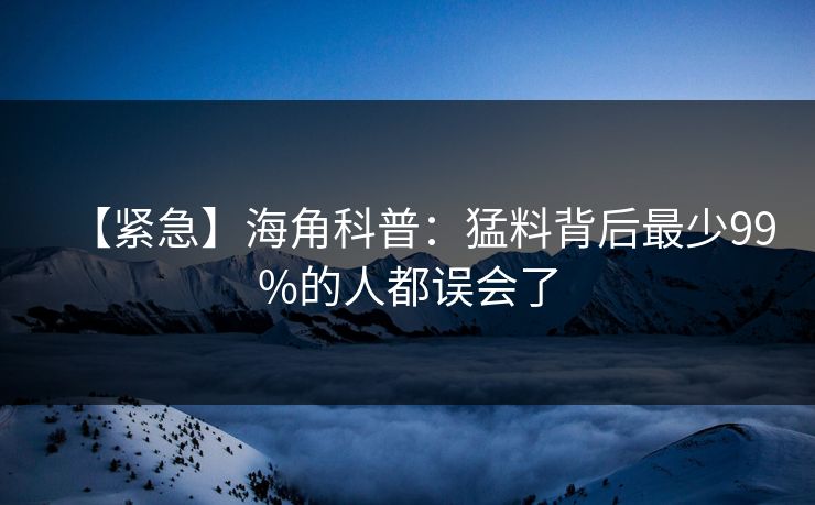 【紧急】海角科普:猛料背后最少99%的人都误会了 【紧急】海角科普:猛料背后最少99%的人都误会了