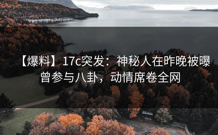 【爆料】17c突发:神秘人在昨晚被曝曾参与八卦,动情席卷全网 【爆料】17c突发:神秘人在昨晚被曝曾参与八卦,动情席卷全网