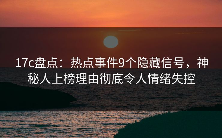 17c盘点:热点事件9个隐藏信号,神秘人上榜理由彻底令人情绪失控 17c盘点:热点事件9个隐藏信号,神秘人上榜理由彻底令人情绪失控