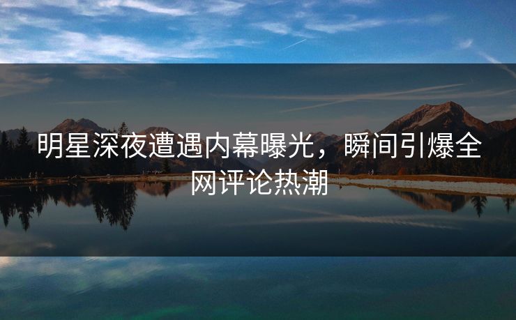 明星深夜遭遇内幕曝光,瞬间引爆全网评论热潮 明星深夜遭遇内幕曝光,瞬间引爆全网评论热潮