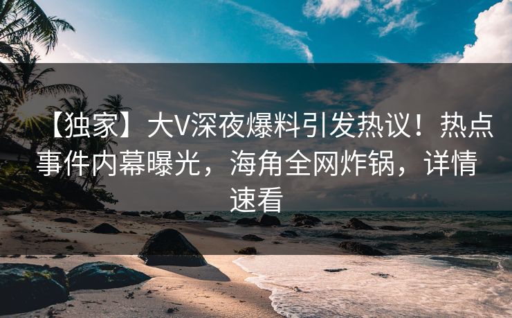 【独家】大V深夜爆料引发热议!热点事件内幕曝光,海角全网炸锅,详情速看 【独家】大V深夜爆料引发热议!热点事件内幕曝光,海角全网炸锅,详情速看
