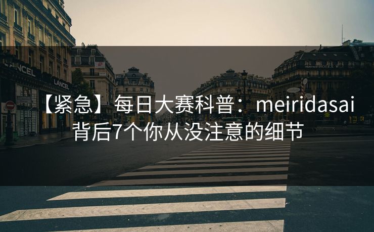 【紧急】每日大赛科普:meiridasai背后7个你从没注意的细节 【紧急】每日大赛科普:meiridasai背后7个你从没注意的细节